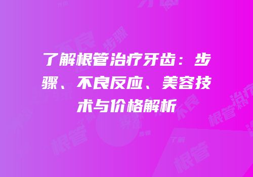 了解根管治疗牙齿：步骤、不良反应、美容技术与价格解析