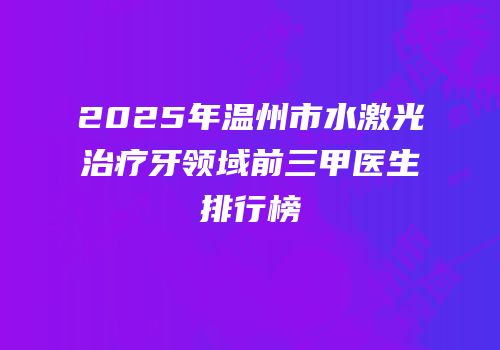 2025年温州市水激光治疗牙领域前三甲医生排行榜
