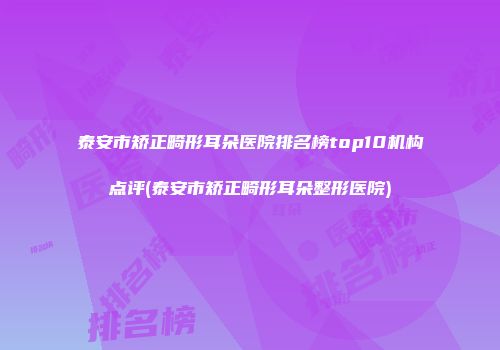 泰安市矫正畸形耳朵医院排名榜top10机构点评(泰安市矫正畸形耳朵整形医院)