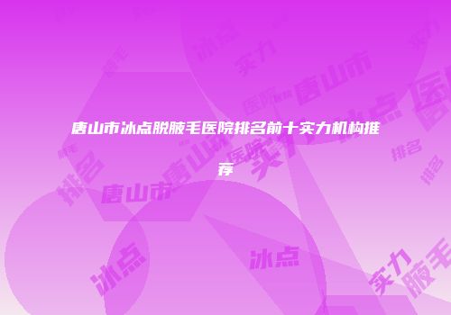 唐山市冰点脱腋毛医院排名前十实力机构推荐