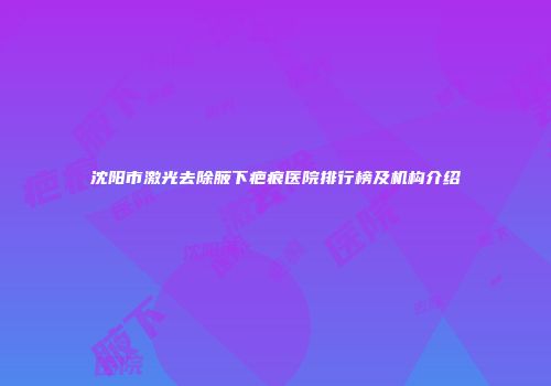 沈阳市激光去除腋下疤痕医院排行榜及机构介绍