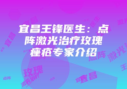 宜昌王锋医生：点阵激光治疗玫瑰痤疮专家介绍