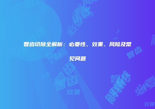 智齿切除全解析：必要性、效果、风险及常见问题