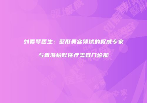 刘素琴医生：整形美容领域的权威专家与青海柏晔医疗美容门诊部