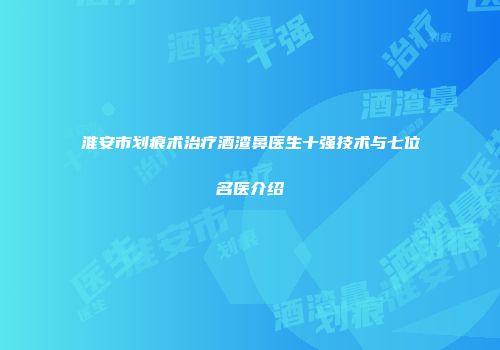 淮安市划痕术治疗酒渣鼻医生十强技术与七位名医介绍