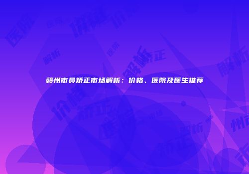 赣州市鼻矫正市场解析：价格、医院及医生推荐