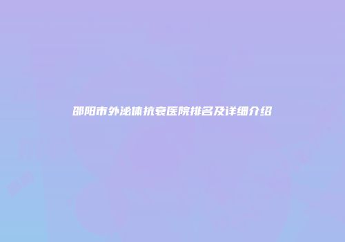 邵阳市外泌体抗衰医院排名及详细介绍