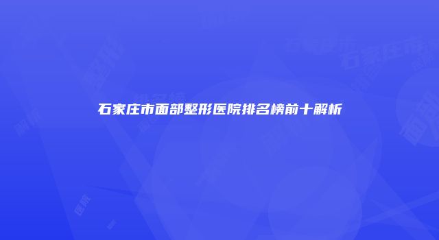 石家庄市面部整形医院排名榜前十解析