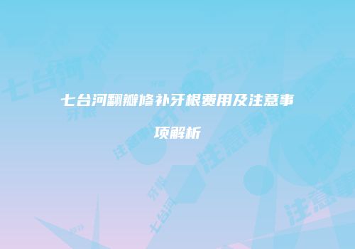 七台河翻瓣修补牙根费用及注意事项解析