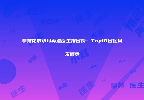 攀枝花市小耳再造医生排名榜：Top10名医风采展示