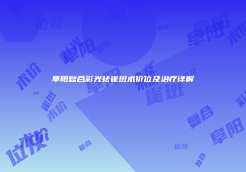 阜阳复合彩光祛雀斑术价位及治疗详解