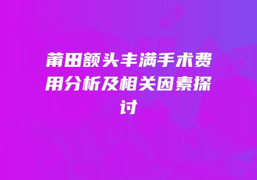 莆田额头丰满手术费用分析及相关因素探讨