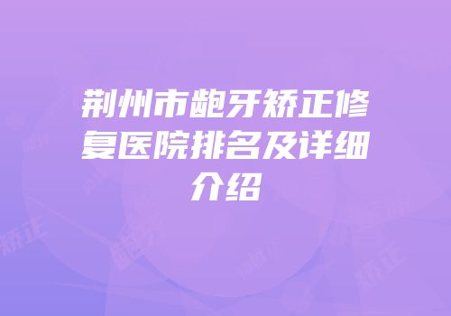 荆州市龅牙矫正修复医院排名及详细介绍