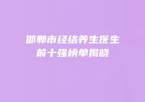 邯郸市经络养生医生前十强榜单揭晓