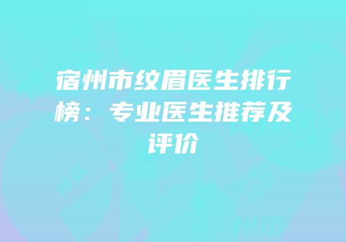 宿州市纹眉医生排行榜：专业医生推荐及评价