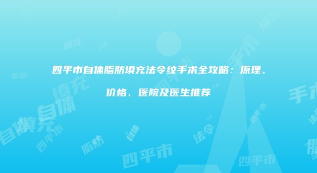 四平市自体脂肪填充法令纹手术全攻略：原理、价格、医院及医生推荐