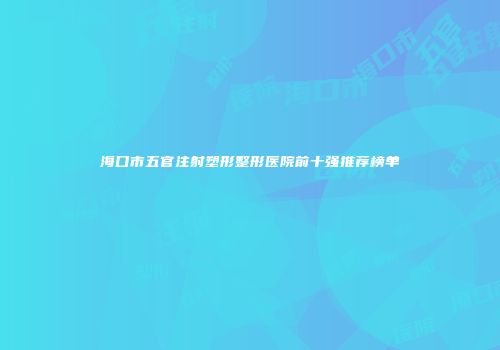 海口市五官注射塑形整形医院前十强推荐榜单