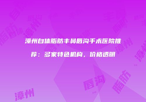 漳州自体脂肪丰鼻唇沟手术医院推荐：多家特色机构，价格透明