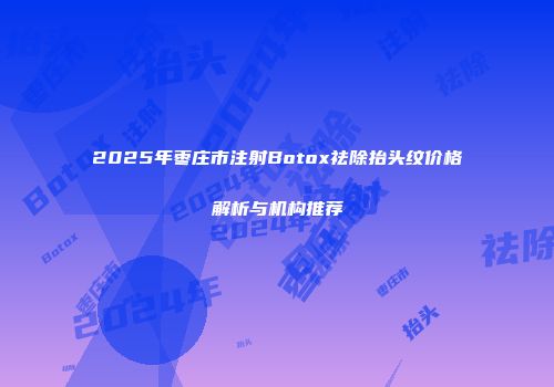 2025年枣庄市注射Botox祛除抬头纹价格解析与机构推荐