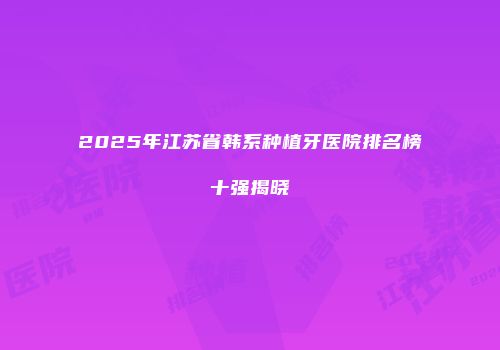 2025年江苏省韩系种植牙医院排名榜十强揭晓
