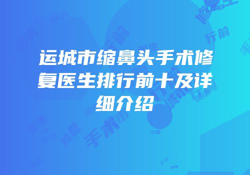 运城市缩鼻头手术修复医生排行前十及详细介绍
