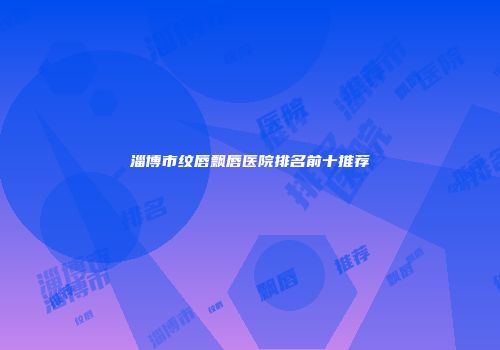 淄博市纹唇飘唇医院排名前十推荐