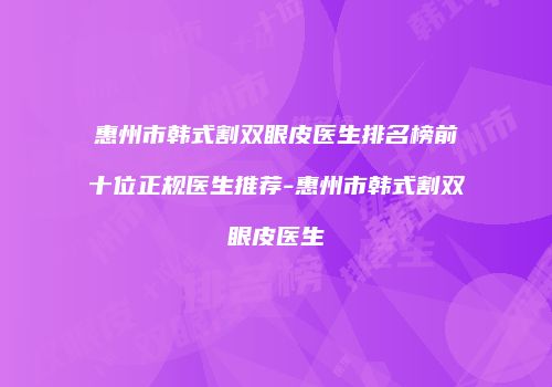 惠州市韩式割双眼皮医生排名榜前十位正规医生推荐-惠州市韩式割双眼皮医生