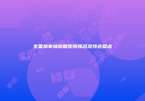 全国鼻挛缩修复医院排名及特色盘点