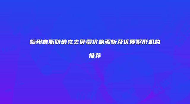 梅州市脂肪填充去卧蚕价格解析及优质整形机构推荐