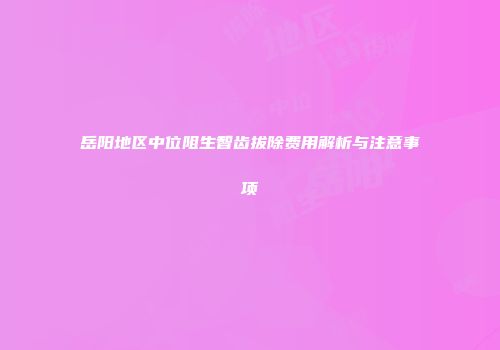 岳阳地区中位阻生智齿拔除费用解析与注意事项