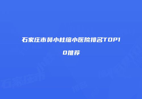 石家庄市鼻小柱缩小医院排名TOP10推荐