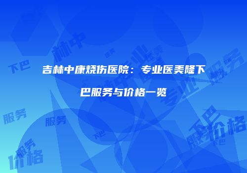 吉林中康烧伤医院：专业医美隆下巴服务与价格一览