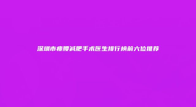 深圳市瘦腰减肥手术医生排行榜前六位推荐