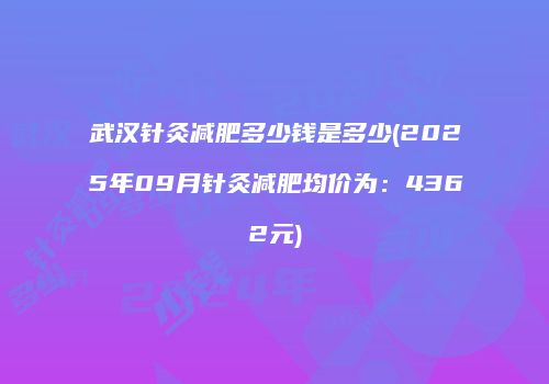 武汉针灸减肥多少钱是多少(2025年09月针灸减肥均价为：4362元)