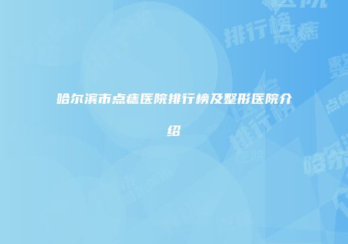 哈尔滨市点痣医院排行榜及整形医院介绍