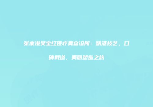 张家港吴宝红医疗美容诊所：精湛技艺，口碑载道，美丽塑造之旅
