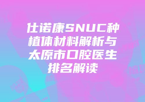 仕诺康SNUC种植体材料解析与太原市口腔医生排名解读