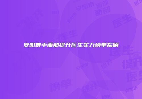安阳市中面部提升医生实力榜单揭晓