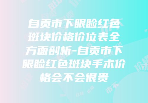 自贡市下眼睑红色斑块价格价位表全方面剖析-自贡市下眼睑红色斑块手术价格会不会很贵