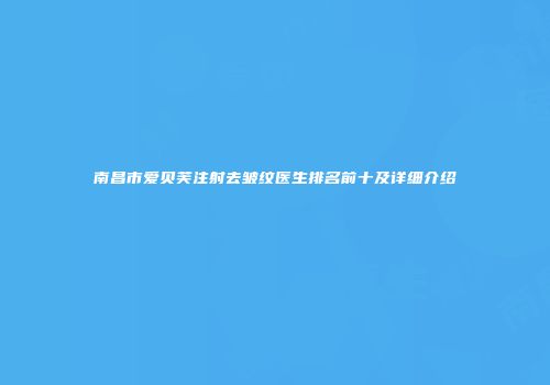 南昌市爱贝芙注射去皱纹医生排名前十及详细介绍