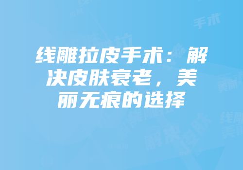 线雕拉皮手术：解决皮肤衰老，美丽无痕的选择