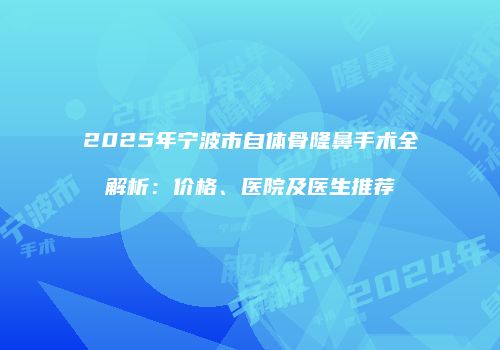 2025年宁波市自体骨隆鼻手术全解析：价格、医院及医生推荐