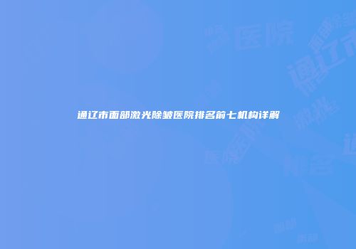 通辽市面部激光除皱医院排名前七机构详解