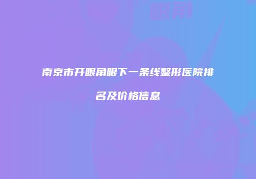 南京市开眼角眼下一条线整形医院排名及价格信息