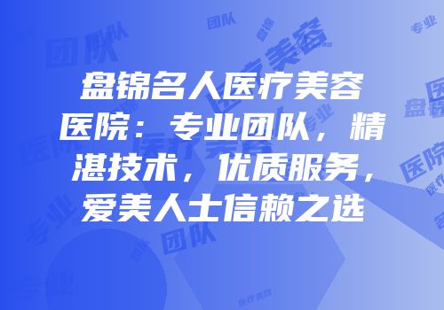 盘锦名人医疗美容医院：专业团队，精湛技术，优质服务，爱美人士信赖之选