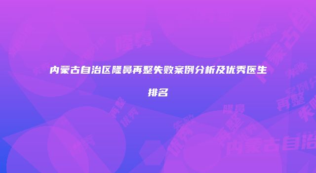 内蒙古自治区隆鼻再整失败案例分析及优秀医生排名