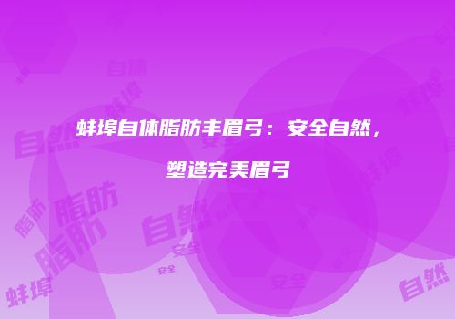 蚌埠自体脂肪丰眉弓：安全自然，塑造完美眉弓