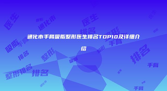 通化市手臂吸脂整形医生排名TOP10及详细介绍
