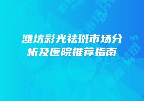 潍坊彩光祛斑市场分析及医院推荐指南