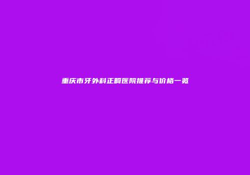 重庆市牙外科正畸医院推荐与价格一览